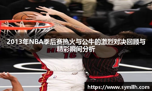 2013年NBA季后赛热火与公牛的激烈对决回顾与精彩瞬间分析