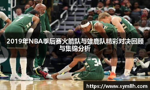 2019年NBA季后赛火箭队与雄鹿队精彩对决回顾与集锦分析