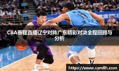 CBA赛程直播辽宁对阵广东精彩对决全程回顾与分析