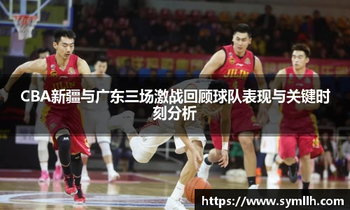 CBA新疆与广东三场激战回顾球队表现与关键时刻分析