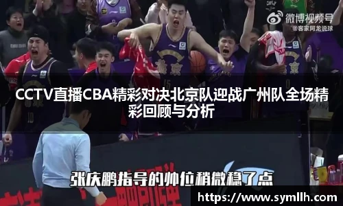 CCTV直播CBA精彩对决北京队迎战广州队全场精彩回顾与分析