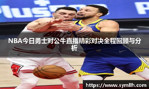 NBA今日勇士对公牛直播精彩对决全程回顾与分析