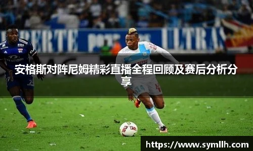 安格斯对阵尼姆精彩直播全程回顾及赛后分析分享