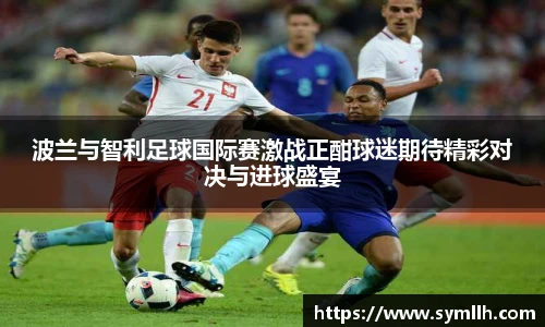 波兰与智利足球国际赛激战正酣球迷期待精彩对决与进球盛宴