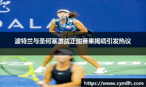 波特兰与圣何塞激战正酣赛果揭晓引发热议