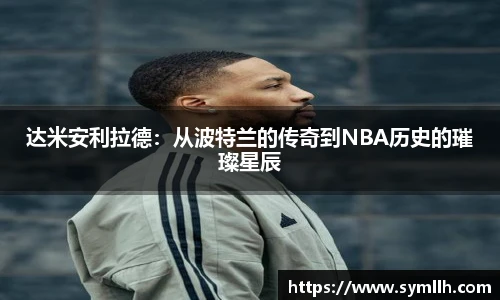 达米安利拉德：从波特兰的传奇到NBA历史的璀璨星辰